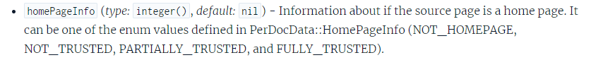 The image contains a snippet of technical documentation describing the attribute "homePageInfo." The text is as follows: homePageInfo (type: integer(), default: nil) - Information about if the source page is a home page. It can be one of the enum values defined in PerDocData::HomePageInfo (NOT_HOMEPAGE, NOT_TRUSTED, PARTIALLY_TRUSTED, and FULLY_TRUSTED). This attribute specifies whether the source page is a homepage and includes information about the trust level of the homepage. The possible enum values are NOT_HOMEPAGE, NOT_TRUSTED, PARTIALLY_TRUSTED, and FULLY_TRUSTED. The type is an integer with a default value of nil.