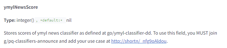 The image displays a section from a technical documentation page. It includes the following elements and text: ymylNewsScore Type: integer(), default: nil Stores scores of YMYL news classifier as defined at go/ymyl-classifier-dd. To use this field, you MUST join g/pq-classifiers-announce and add your use case at http://shortn/_nfg9oAldou.